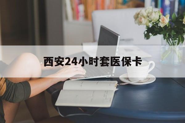 沈阳西安24小时套医保卡(西安刷医保)