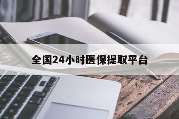 沈阳全国24小时医保提取平台(全国24小时医保提取平台有哪些)