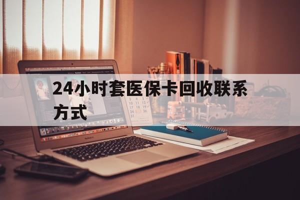 沈阳24小时套医保卡回收联系方式(24小时套医保卡回收联系方式中介)