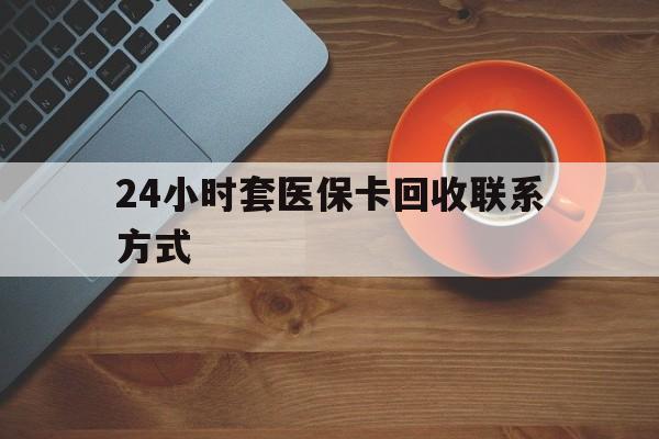 沈阳24小时套医保卡回收联系方式(回收医保卡电话)