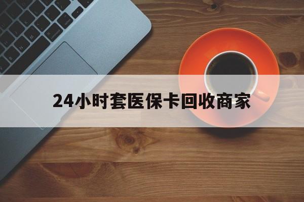 沈阳24小时套医保卡回收商家(医保卡刷药回收群)
