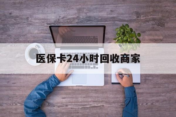 沈阳医保卡24小时回收商家(医保卡回收电话)