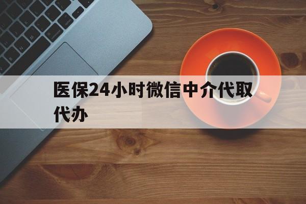 沈阳医保24小时微信中介代取代办(医保24小时微信中介代取代办怎么取消)