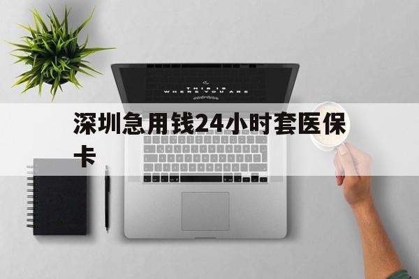 沈阳深圳急用钱24小时套医保卡(深圳24小时套社保卡)