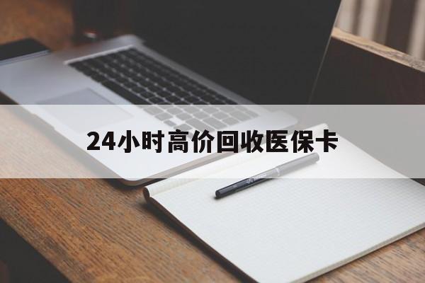 沈阳24小时高价回收医保卡(有回收医保卡的吗)