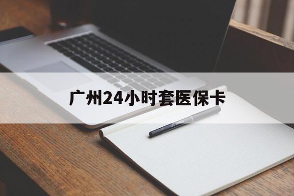 沈阳广州24小时套医保卡(广州收医保卡)