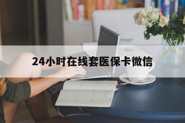 沈阳24小时在线套医保卡微信(24小时在线套医保卡微信中介)