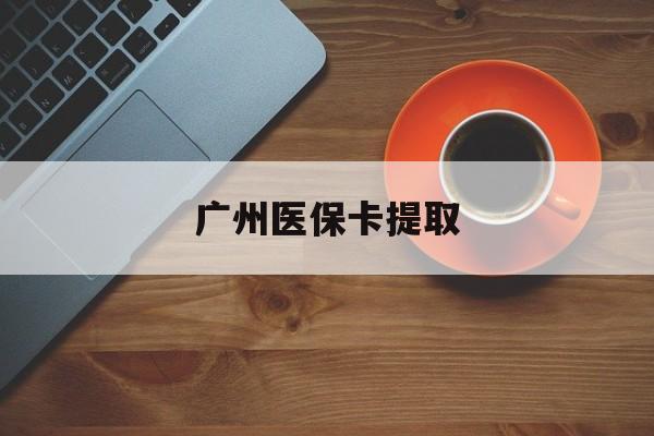 沈阳广州医保卡提取(广州医保卡提取流程)