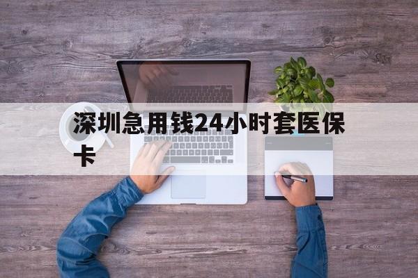 沈阳深圳急用钱24小时套医保卡(深圳医保24小时在线咨询)