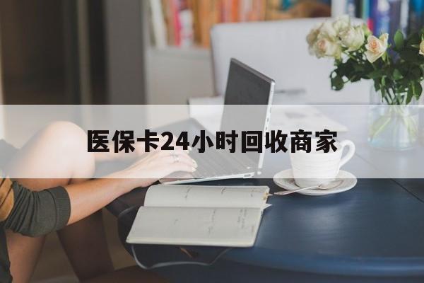 沈阳医保卡24小时回收商家(高价回收医保卡联系方式)