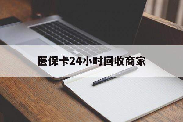 沈阳医保卡24小时回收商家(医保卡24小时回收商家会知道吗)