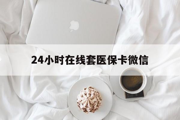 沈阳24小时在线套医保卡微信(24小时在线套医保卡微信能用吗)