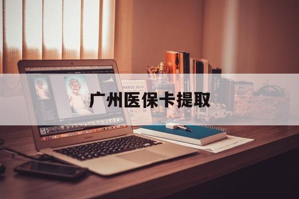 沈阳广州医保卡提取(广州医保卡钱提取)