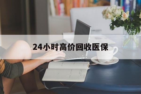 沈阳24小时高价回收医保(24小时高价回收医保小额)