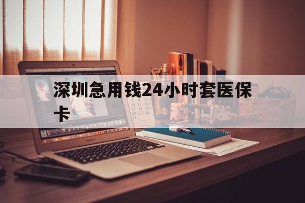 沈阳深圳急用钱24小时套医保卡(深圳急用钱套医保卡联系方式)