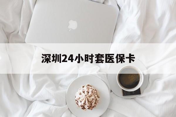 沈阳深圳24小时套医保卡(深圳医保套现24小时)