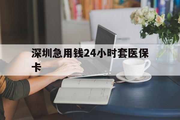 沈阳深圳急用钱24小时套医保卡(深圳医保卡提取现金方法)