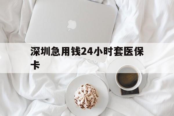 沈阳深圳急用钱24小时套医保卡(急用钱哪里能刷医保卡)