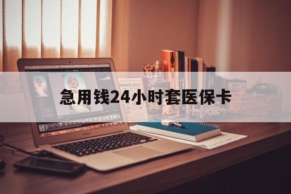沈阳急用钱24小时套医保卡(急用钱24小时套医保卡联系方式)