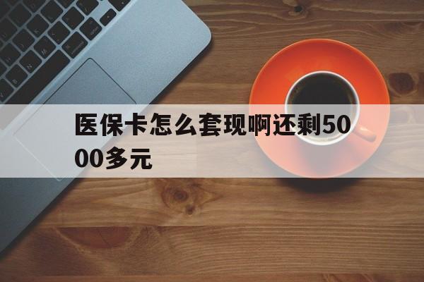 沈阳医保卡怎么套现啊还剩5000多元(医保卡咋套现)