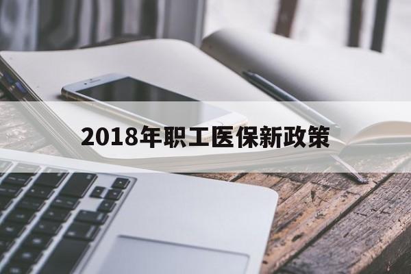 沈阳2018年职工医保新政策(2018年职工医保新政策是什么)