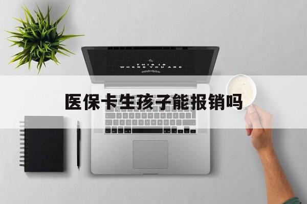沈阳医保卡生孩子能报销吗(医保卡生孩子报销范围)